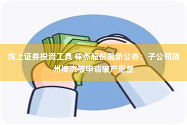 线上证券投资工具 棒杰股份最新公告：子公司扬州棒杰被申请破产重整