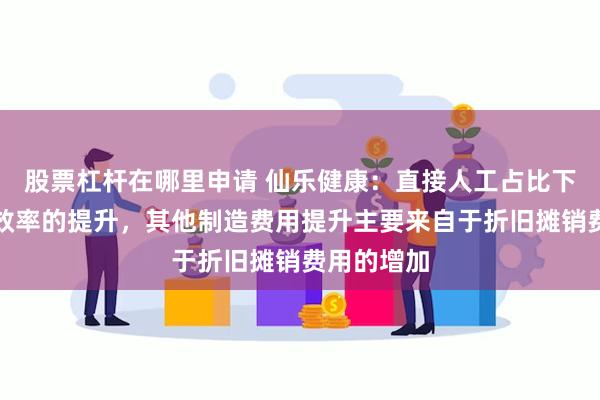 股票杠杆在哪里申请 仙乐健康：直接人工占比下降来自于效率的提升，其他制造费用提升主要来自于折旧摊销费用的增加