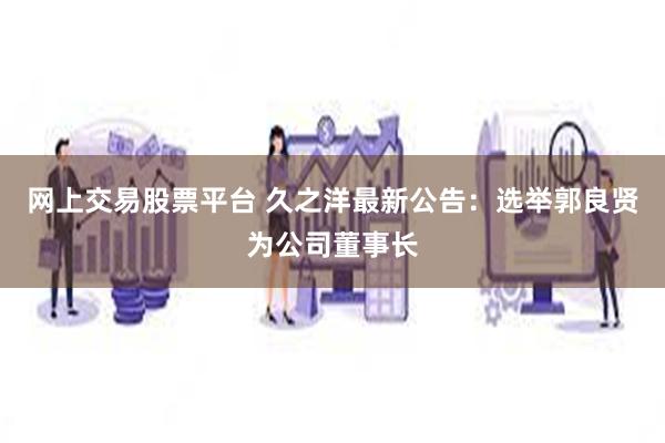 网上交易股票平台 久之洋最新公告：选举郭良贤为公司董事长