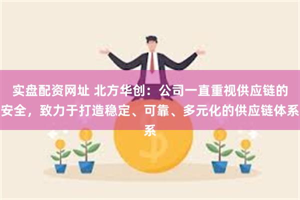 实盘配资网址 北方华创：公司一直重视供应链的安全，致力于打造稳定、可靠、多元化的供应链体系