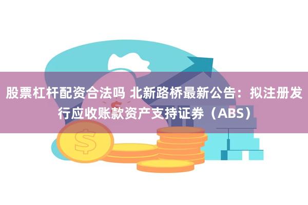 股票杠杆配资合法吗 北新路桥最新公告：拟注册发行应收账款资产支持证券（ABS）