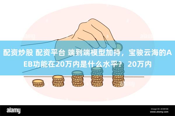 配资炒股 配资平台 端到端模型加持，宝骏云海的AEB功能在20万内是什么水平？ 20万内