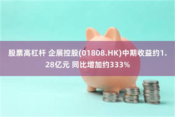 股票高杠杆 企展控股(01808.HK)中期收益约1.28亿元 同比增加约333%