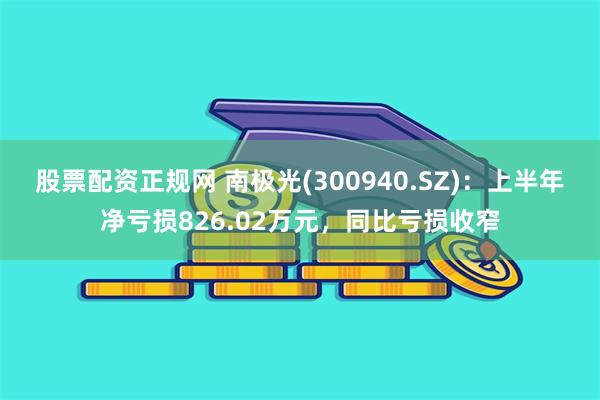 股票配资正规网 南极光(300940.SZ)：上半年净亏损826.02万元，同比亏损收窄