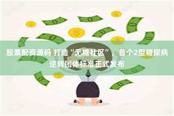 股票配资源码 打造“无糖社区”，首个2型糖尿病逆转团体标准正式发布