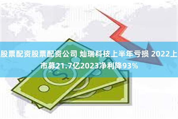 股票配资股票配资公司 灿瑞科技上半年亏损 2022上市募21.7亿2023净利降93%