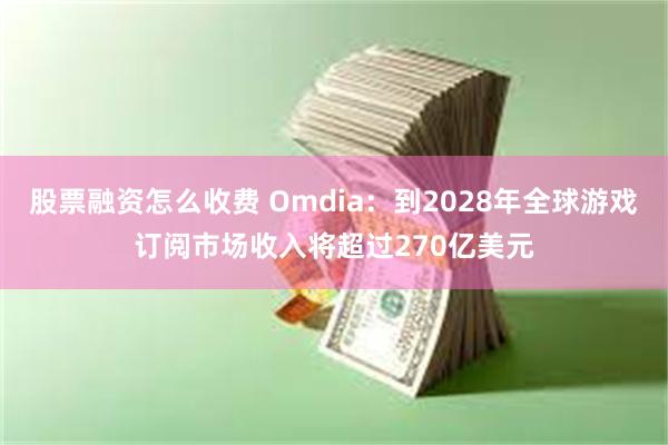 股票融资怎么收费 Omdia：到2028年全球游戏订阅市场收入将超过270亿美元