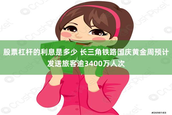 股票杠杆的利息是多少 长三角铁路国庆黄金周预计发送旅客逾3400万人次