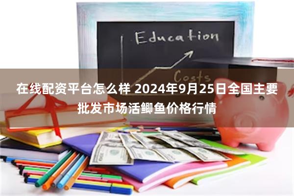 在线配资平台怎么样 2024年9月25日全国主要批发市场活鲫鱼价格行情