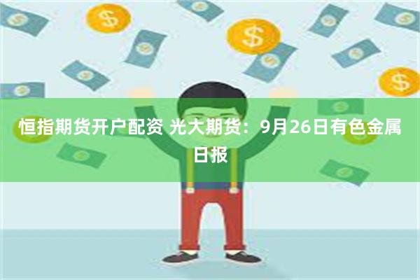 恒指期货开户配资 光大期货：9月26日有色金属日报