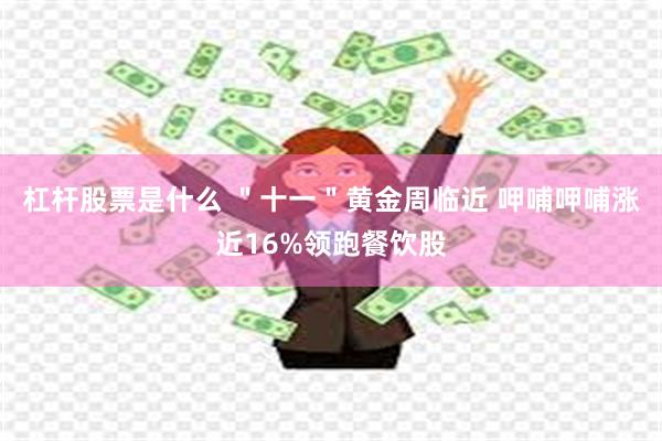 杠杆股票是什么 ＂十一＂黄金周临近 呷哺呷哺涨近16%领跑餐饮股