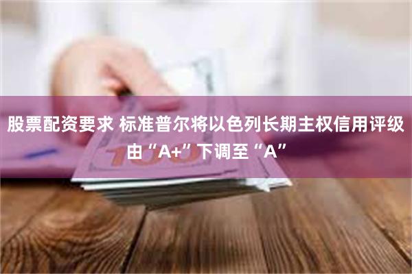 股票配资要求 标准普尔将以色列长期主权信用评级由“A+”下调至“A”