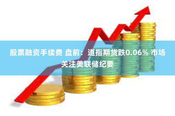 股票融资手续费 盘前：道指期货跌0.06% 市场关注美联储纪要