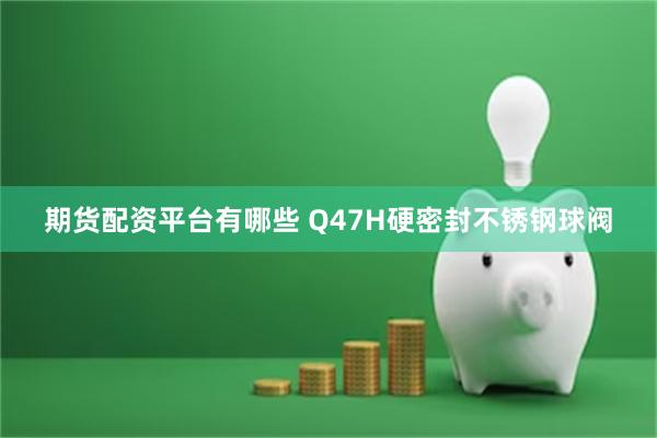 期货配资平台有哪些 Q47H硬密封不锈钢球阀