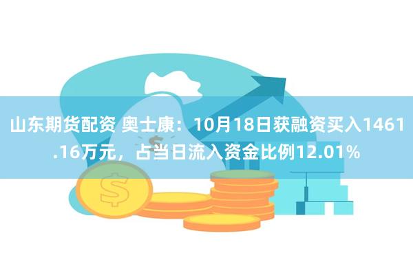 山东期货配资 奥士康：10月18日获融资买入1461.16万元，占当日流入资金比例12.01%