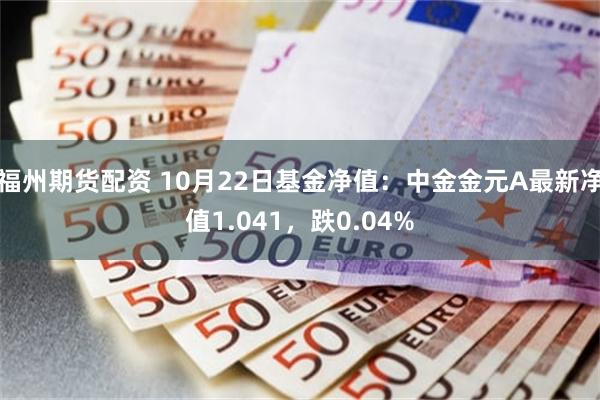 福州期货配资 10月22日基金净值：中金金元A最新净值1.041，跌0.04%