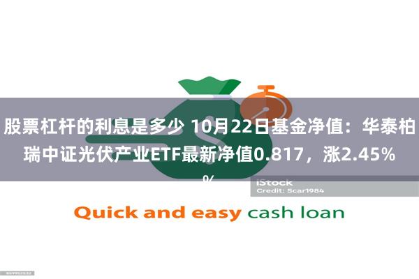 股票杠杆的利息是多少 10月22日基金净值：华泰柏瑞中证光伏产业ETF最新净值0.817，涨2.45%