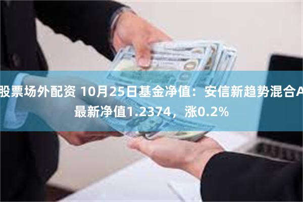 股票场外配资 10月25日基金净值：安信新趋势混合A最新净值1.2374，涨0.2%