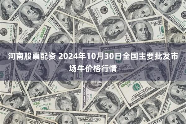 河南股票配资 2024年10月30日全国主要批发市场牛价格行情