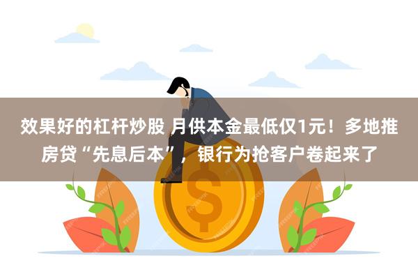 效果好的杠杆炒股 月供本金最低仅1元！多地推房贷“先息后本”，银行为抢客户卷起来了