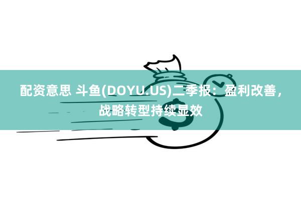 配资意思 斗鱼(DOYU.US)二季报：盈利改善，战略转型持续显效