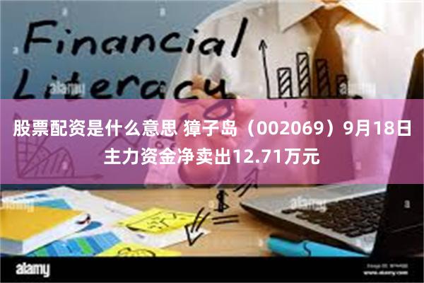 股票配资是什么意思 獐子岛（002069）9月18日主力资金净卖出12.71万元