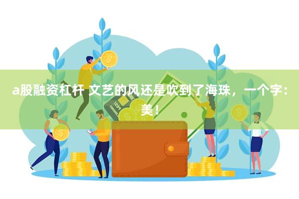 a股融资杠杆 文艺的风还是吹到了海珠，一个字：美！