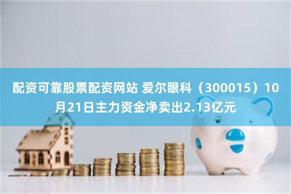 配资可靠股票配资网站 爱尔眼科（300015）10月21日主力资金净卖出2.13亿元