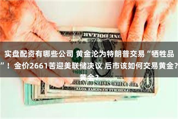 实盘配资有哪些公司 黄金沦为特朗普交易“牺牲品”！金价2661苦迎美联储决议 后市该如何交易黄金？