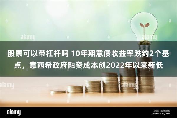 股票可以带杠杆吗 10年期意债收益率跌约2个基点，意西希政府融资成本创2022年以来新低