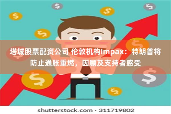 塔城股票配资公司 伦敦机构Impax：特朗普将防止通胀重燃，因顾及支持者感受