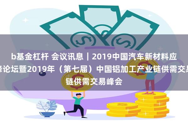 b基金杠杆 会议讯息｜2019中国汽车新材料应用高峰论坛暨2019年（第七届）中国铝加工产业链供需交易峰会