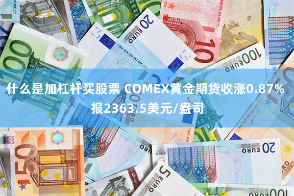 什么是加杠杆买股票 COMEX黄金期货收涨0.87% 报2363.5美元/盎司