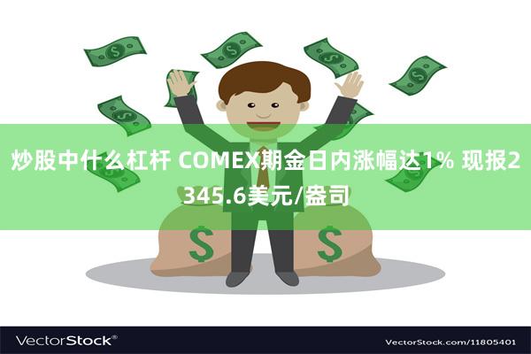 炒股中什么杠杆 COMEX期金日内涨幅达1% 现报2345.6美元/盎司