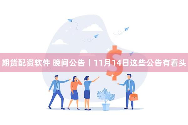 期货配资软件 晚间公告丨11月14日这些公告有看头