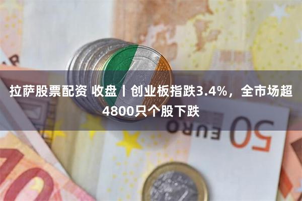 拉萨股票配资 收盘丨创业板指跌3.4%，全市场超4800只个股下跌