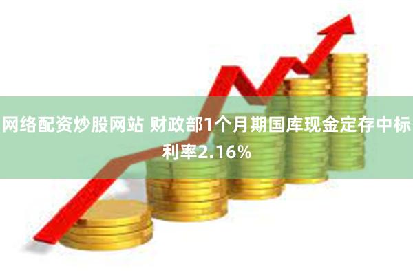 网络配资炒股网站 财政部1个月期国库现金定存中标利率2.16%