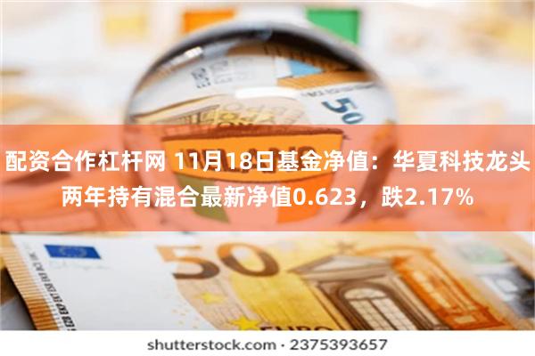 配资合作杠杆网 11月18日基金净值：华夏科技龙头两年持有混合最新净值0.623，跌2.17%