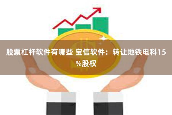 股票杠杆软件有哪些 宝信软件：转让地铁电科15%股权