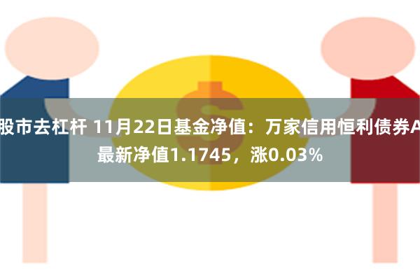 股市去杠杆 11月22日基金净值：万家信用恒利债券A最新净值1.1745，涨0.03%