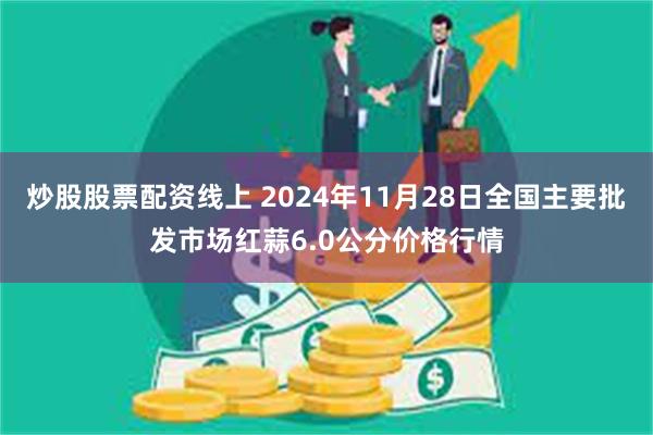 炒股股票配资线上 2024年11月28日全国主要批发市场红蒜6.0公分价格行情