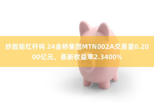 炒股能杠杆吗 24金桥集团MTN002A交易量0.2000亿元，最新收益率2.3400%