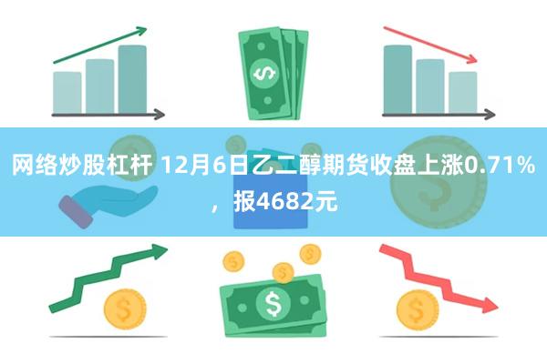 网络炒股杠杆 12月6日乙二醇期货收盘上涨0.71%，报4682元