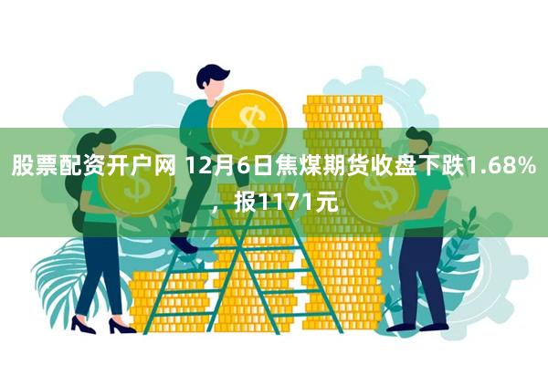 股票配资开户网 12月6日焦煤期货收盘下跌1.68%，报1171元