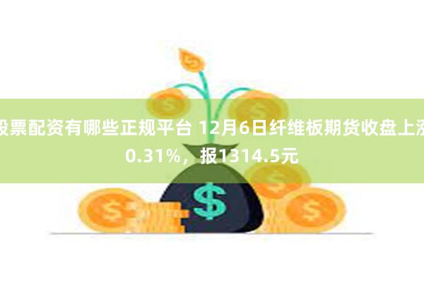 股票配资有哪些正规平台 12月6日纤维板期货收盘上涨0.31%，报1314.5元