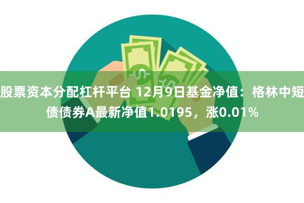 股票资本分配杠杆平台 12月9日基金净值：格林中短债债券A最新净值1.0195，涨0.01%