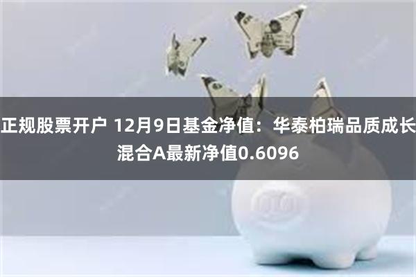 正规股票开户 12月9日基金净值：华泰柏瑞品质成长混合A最新净值0.6096