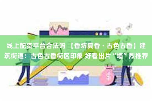 线上配资平台合法吗 【香坊真香 · 古色古香】建筑街道：古色古香街区印象 好看出片“墙”烈推荐