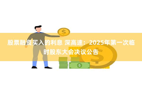 股票融资买入的利息 深高速：2025年第一次临时股东大会决议公告