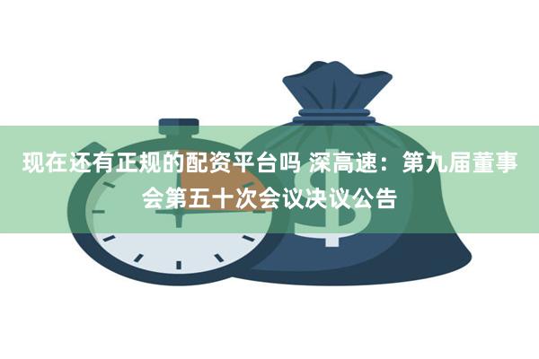 现在还有正规的配资平台吗 深高速：第九届董事会第五十次会议决议公告